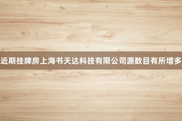 近期挂牌房上海书天达科技有限公司源数目有所增多