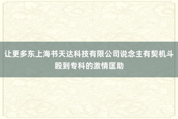 让更多东上海书天达科技有限公司说念主有契机斗殴到专科的激情匡助