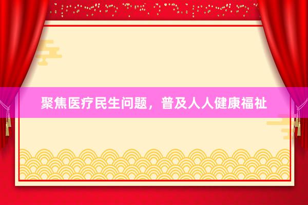 聚焦医疗民生问题，普及人人健康福祉