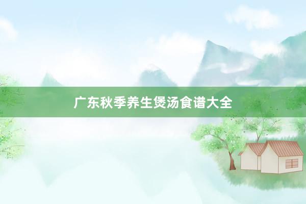 广东秋季养生煲汤食谱大全